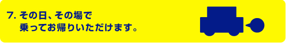 その日、その場で乗ってお帰り頂けます