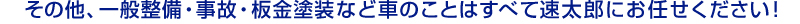 その他、一般整備・事故・板金塗装など車のことはすべて速太郎にお任せください！